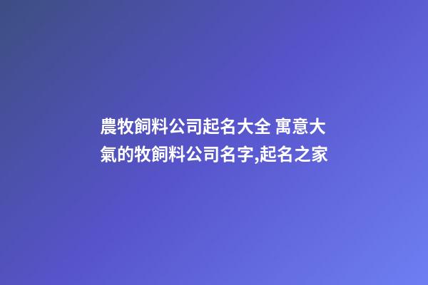 農牧飼料公司起名大全 寓意大氣的牧飼料公司名字,起名之家-第1張-公司起名-玄機派
